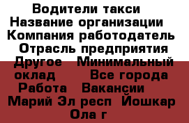 Водители такси › Название организации ­ Компания-работодатель › Отрасль предприятия ­ Другое › Минимальный оклад ­ 1 - Все города Работа » Вакансии   . Марий Эл респ.,Йошкар-Ола г.